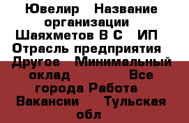 Ювелир › Название организации ­ Шаяхметов В.С., ИП › Отрасль предприятия ­ Другое › Минимальный оклад ­ 80 000 - Все города Работа » Вакансии   . Тульская обл.